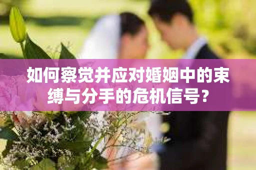 如何察觉并应对婚姻中的束缚与分手的危机信号? 如何察觉并应对婚姻中的束缚与分手的危机信号?