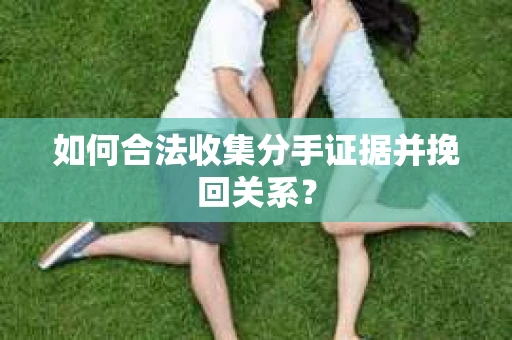如何合法收集分手证据并挽回关系? 如何合法收集分手证据并挽回关系?