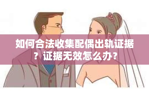 如何合法收集配偶出轨证据？证据无效怎么办？