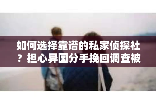 如何选择靠谱的私家侦探社？担心异国分手挽回调查被欺骗怎么办？