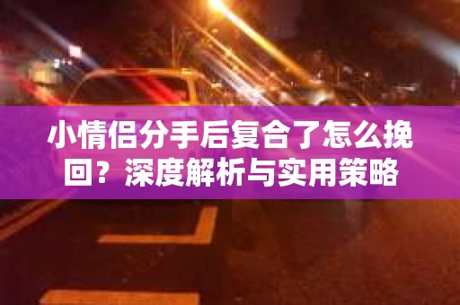 小情侣分手后复合了怎么挽回？深度解析与实用策略