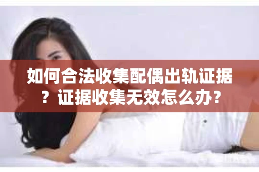 如何合法收集配偶出轨证据？证据收集无效怎么办？