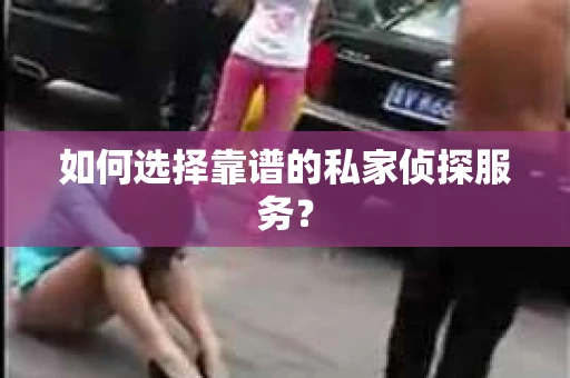 如何选择靠谱的私家侦探服务? 如何选择靠谱的私家侦探服务?