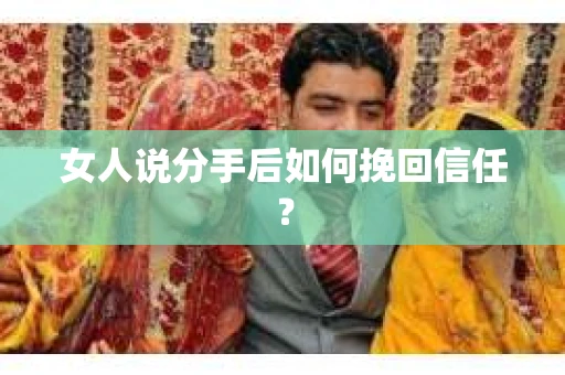女人说分手后如何挽回信任？