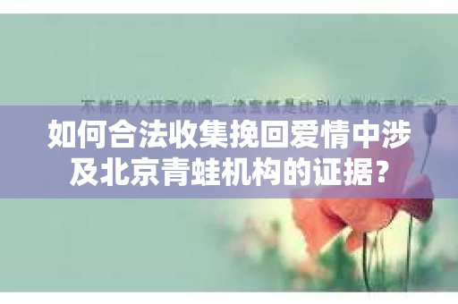 如何合法收集挽回爱情中涉及北京青蛙机构的证据? 如何合法收集挽回爱情中涉及北京青蛙机构的证据?