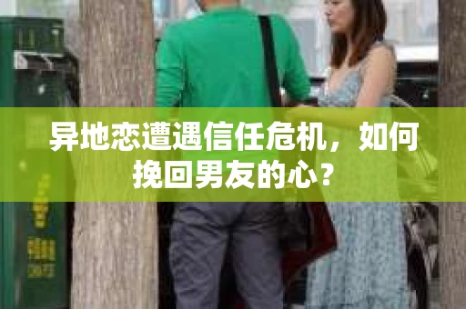 异地恋遭遇信任危机，如何挽回男友的心？