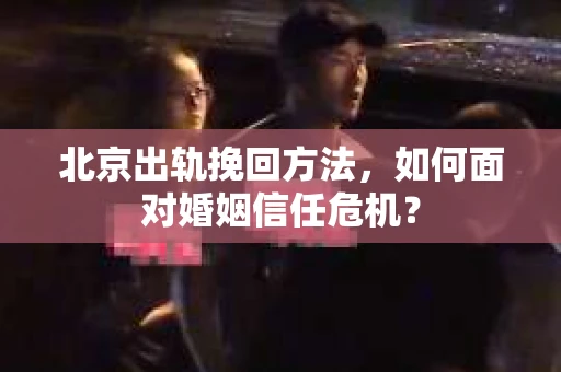 北京出轨挽回方法，如何面对婚姻信任危机？