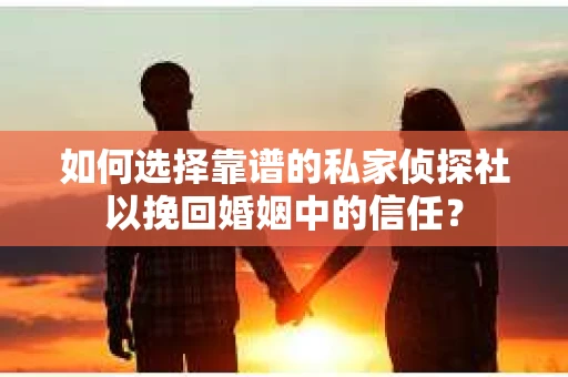 如何选择靠谱的私家侦探社以挽回婚姻中的信任？