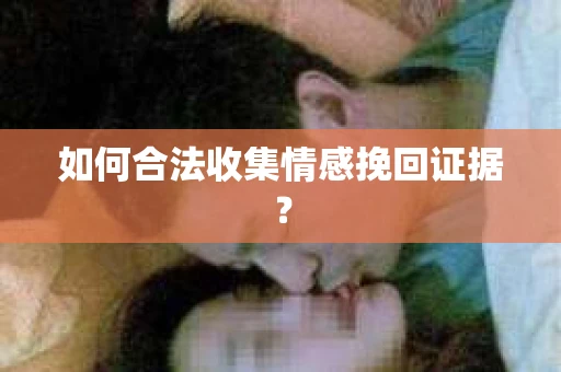 如何合法收集情感挽回证据? 如何合法收集情感挽回证据?