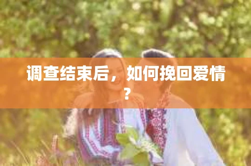 调查结束后,如何挽回爱情? 调查结束后,如何挽回爱情?