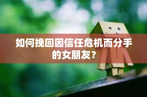 如何挽回因信任危机而分手的女朋友？