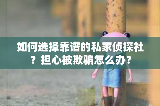 如何选择靠谱的私家侦探社？担心被欺骗怎么办？