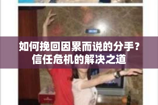 如何挽回因累而说的分手？信任危机的解决之道