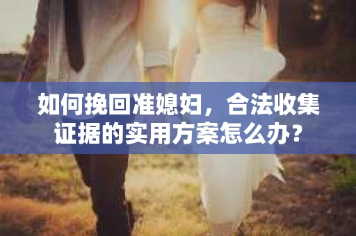 如何挽回准媳妇,合法收集证据的实用方案怎么办? 如何挽回准媳妇,合法收集证据的实用方案怎么办?