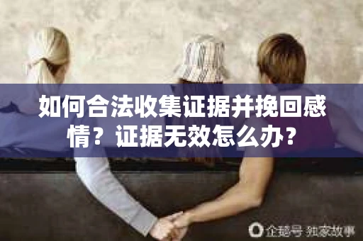 如何合法收集证据并挽回感情？证据无效怎么办？