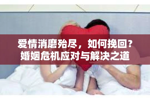 爱情消磨殆尽，如何挽回？婚姻危机应对与解决之道