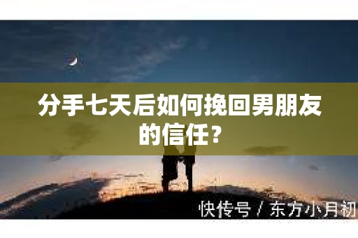 分手七天后如何挽回男朋友的信任? 分手七天后如何挽回男朋友的信任?
