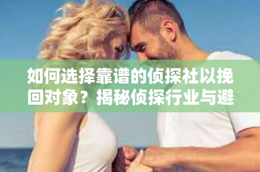如何选择靠谱的侦探社以挽回对象？揭秘侦探行业与避坑指南