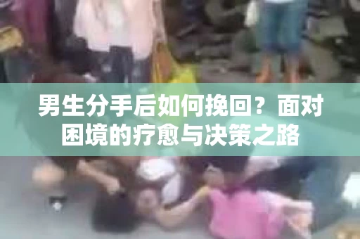 男生分手后如何挽回?面对困境的疗愈与决策之路 男生分手后如何挽回?面对困境的疗愈与决策之路