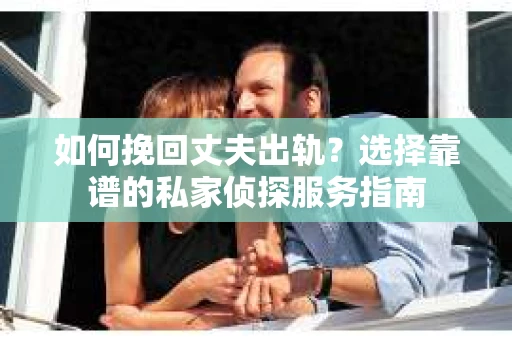 如何挽回丈夫出轨?选择靠谱的私家侦探服务指南 如何挽回丈夫出轨?选择靠谱的私家侦探服务指南