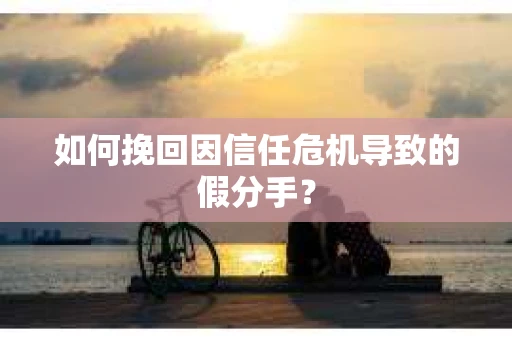 如何挽回因信任危机导致的假分手？