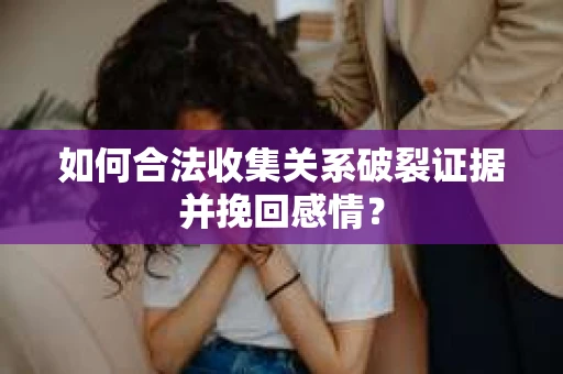 如何合法收集关系破裂证据并挽回感情？