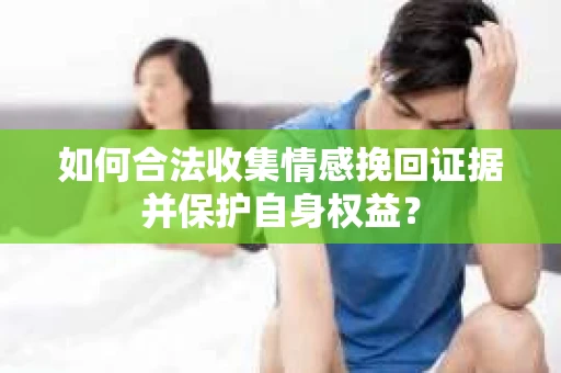 如何合法收集情感挽回证据并保护自身权益？