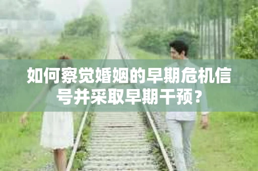 如何察觉婚姻的早期危机信号并采取早期干预？