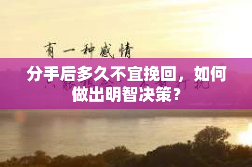 分手后多久不宜挽回，如何做出明智决策？