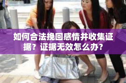如何合法挽回感情并收集证据?证据无效怎么办? 如何合法挽回感情并收集证据?证据无效怎么办?