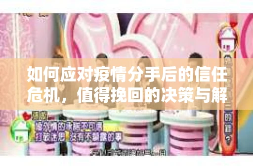 如何应对疫情分手后的信任危机，值得挽回的决策与解决方案