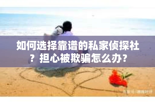 如何选择靠谱的私家侦探社？担心被欺骗怎么办？