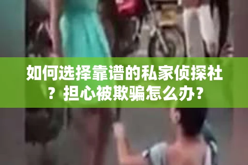 如何选择靠谱的私家侦探社？担心被欺骗怎么办？