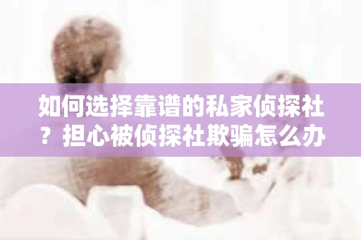 如何选择靠谱的私家侦探社?担心被侦探社欺骗怎么办? 如何选择靠谱的私家侦探社?担心被侦探社欺骗怎么办?