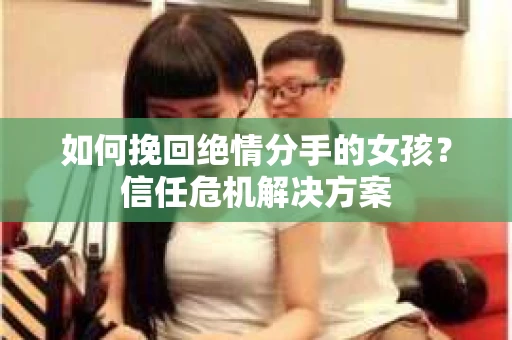 如何挽回绝情分手的女孩？信任危机解决方案