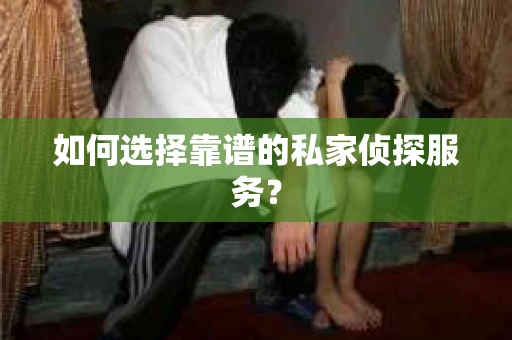 如何选择靠谱的私家侦探服务？