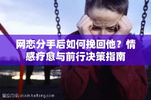 网恋分手后如何挽回他？情感疗愈与前行决策指南