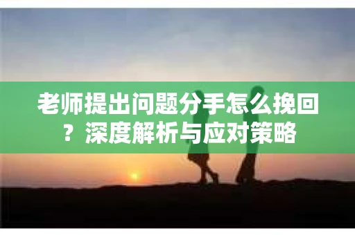 老师提出问题分手怎么挽回？深度解析与应对策略