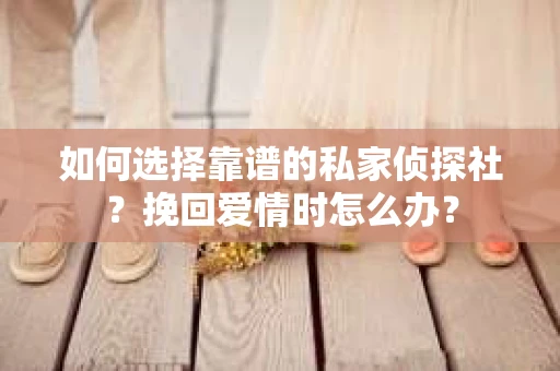 如何选择靠谱的私家侦探社？挽回爱情时怎么办？
