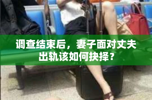调查结束后，妻子面对丈夫出轨该如何抉择？