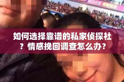 如何选择靠谱的私家侦探社？情感挽回调查怎么办？