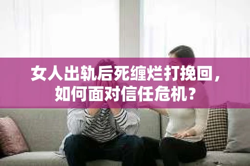 女人出轨后死缠烂打挽回，如何面对信任危机？
