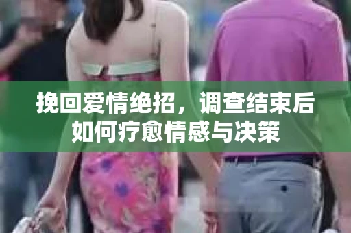 挽回爱情绝招，调查结束后如何疗愈情感与决策