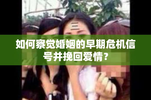 如何察觉婚姻的早期危机信号并挽回爱情？