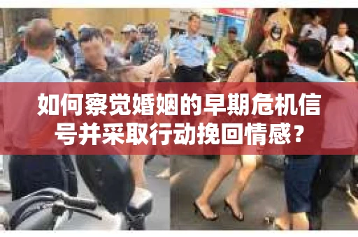 如何察觉婚姻的早期危机信号并采取行动挽回情感？