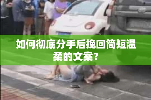 如何彻底分手后挽回简短温柔的文案? 如何彻底分手后挽回简短温柔的文案?