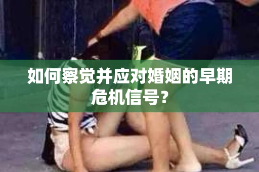 如何察觉并应对婚姻的早期危机信号? 如何察觉并应对婚姻的早期危机信号?