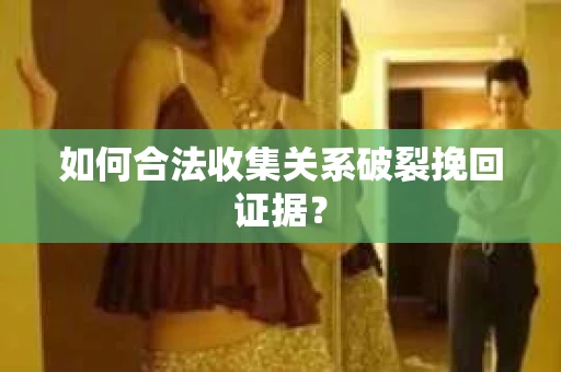 如何合法收集关系破裂挽回证据？