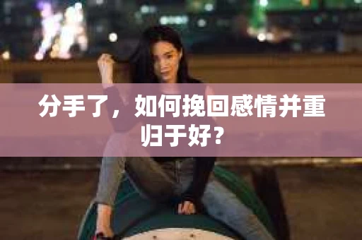 分手了，如何挽回感情并重归于好？