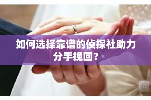 如何选择靠谱的侦探社助力分手挽回？